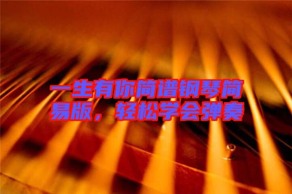 一生有你簡(jiǎn)譜鋼琴簡(jiǎn)易版，輕松學(xué)會(huì)彈奏