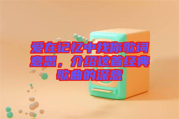 愛在記憶中找你歌詞意思，介紹這首經(jīng)典歌曲的深意