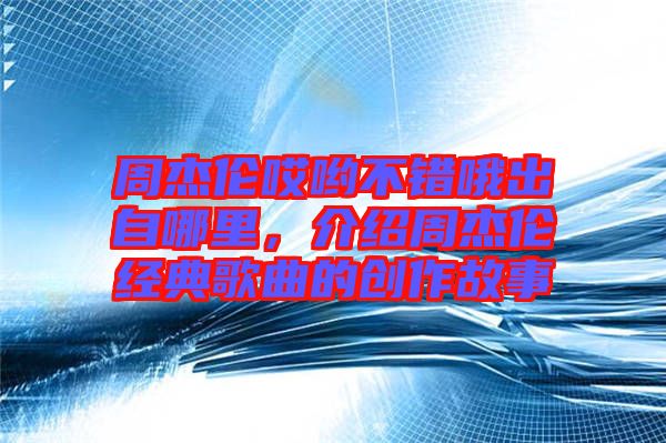 周杰倫哎喲不錯(cuò)哦出自哪里，介紹周杰倫經(jīng)典歌曲的創(chuàng)作故事