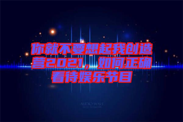 你就不要想起我創(chuàng)造營(yíng)2021，如何正確看待娛樂(lè)節(jié)目