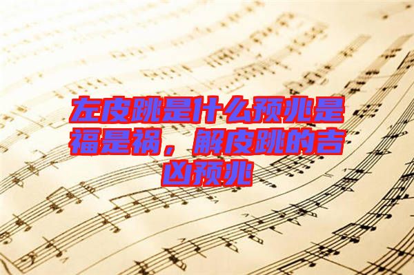 左皮跳是什么預(yù)兆是福是禍，解皮跳的吉兇預(yù)兆
