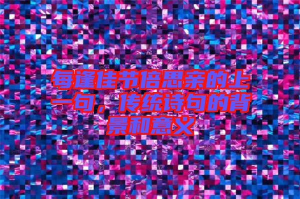每逢佳節(jié)倍思親的上一句，傳統(tǒng)詩(shī)句的背景和意義