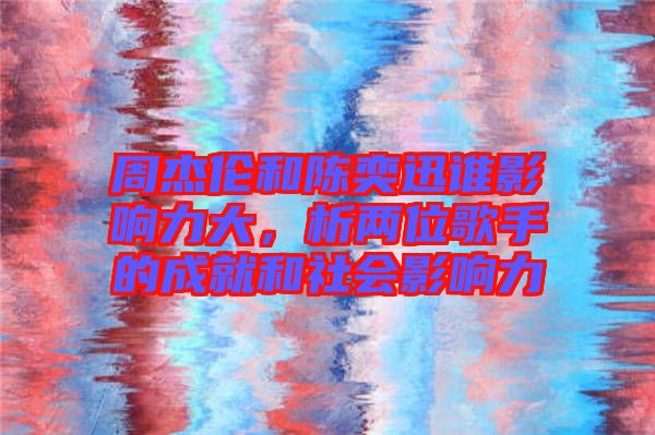 周杰倫和陳奕迅誰(shuí)影響力大，析兩位歌手的成就和社會(huì)影響力