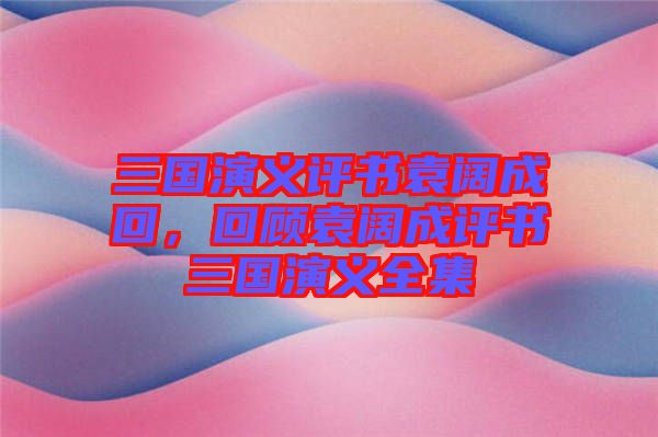 三國演義評書袁闊成回，回顧袁闊成評書三國演義全集