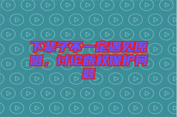 下輩子不一定遇見原唱，討論版權(quán)保護(hù)問題