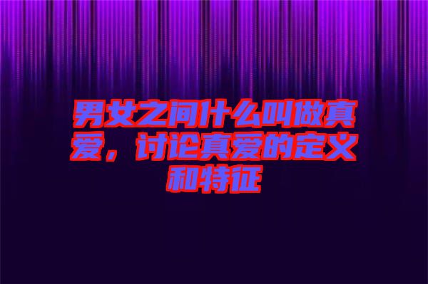 男女之間什么叫做真愛(ài)，討論真愛(ài)的定義和特征