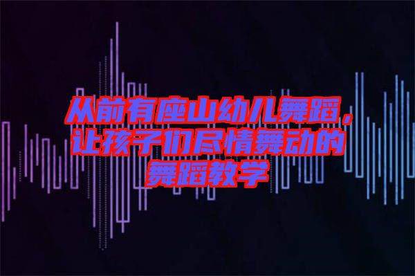 從前有座山幼兒舞蹈，讓孩子們盡情舞動(dòng)的舞蹈教學(xué)