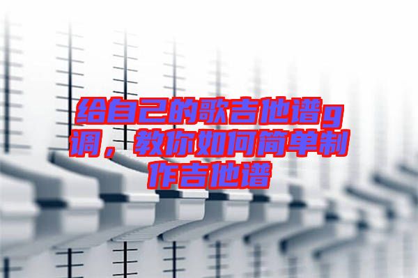 給自己的歌吉他譜g調(diào)，教你如何簡(jiǎn)單制作吉他譜