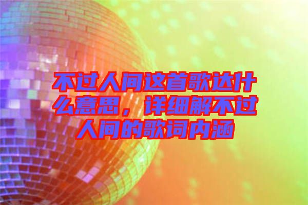 不過人間這首歌達什么意思，詳細解不過人間的歌詞內(nèi)涵
