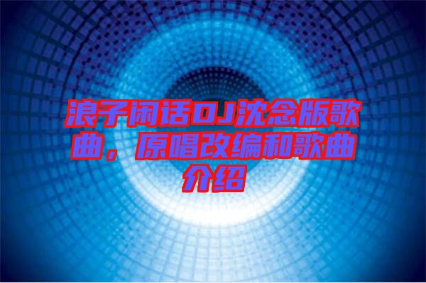 浪子閑話DJ沈念版歌曲，原唱改編和歌曲介紹