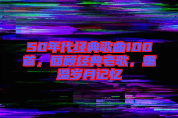 50年代經(jīng)典歌曲100首，回顧經(jīng)典老歌，重溫歲月記憶