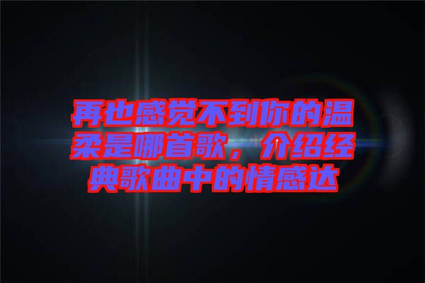 再也感覺(jué)不到你的溫柔是哪首歌，介紹經(jīng)典歌曲中的情感達(dá)