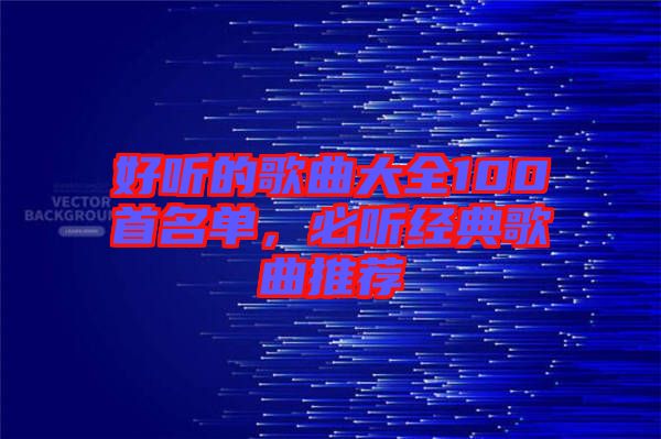 好聽的歌曲大全100首名單，必聽經典歌曲推薦