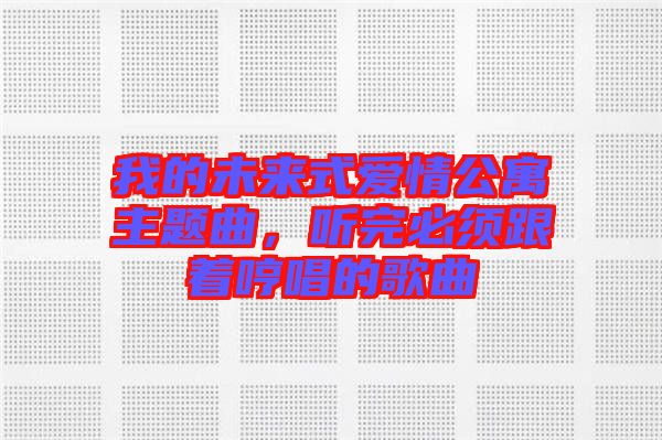 我的未來式愛情公寓主題曲，聽完必須跟著哼唱的歌曲