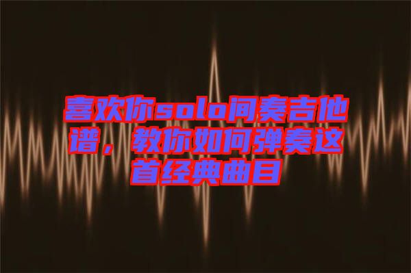 喜歡你solo間奏吉他譜，教你如何彈奏這首經(jīng)典曲目