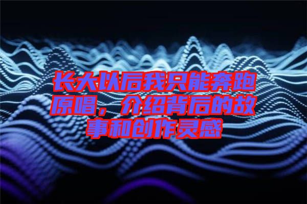 長大以后我只能奔跑原唱，介紹背后的故事和創(chuàng)作靈感