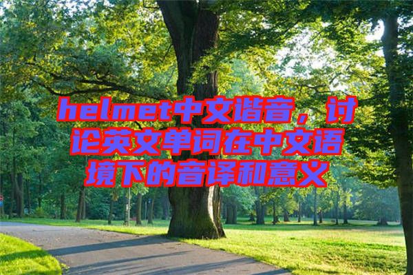 helmet中文諧音，討論英文單詞在中文語境下的音譯和意義
