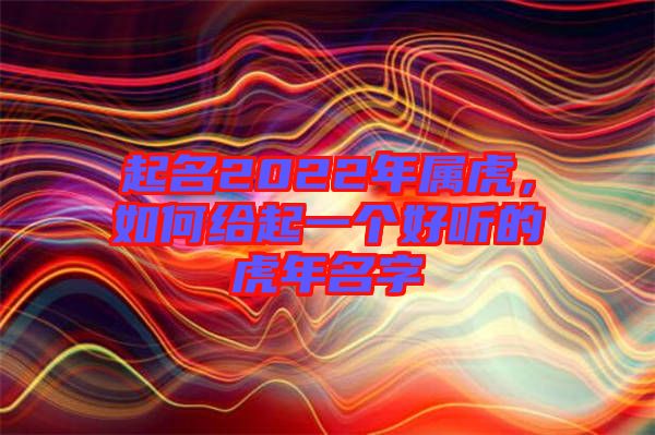 起名2022年屬虎，如何給起一個好聽的虎年名字