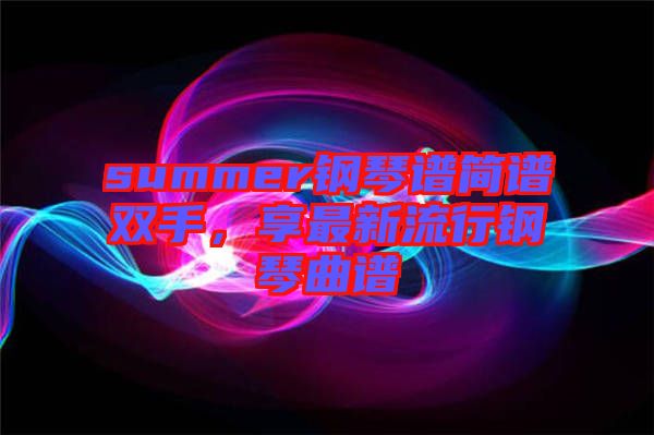 summer鋼琴譜簡譜雙手，享最新流行鋼琴曲譜