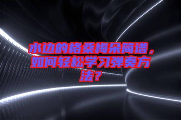水邊的格桑梅朵簡譜，如何輕松學習彈奏方法？