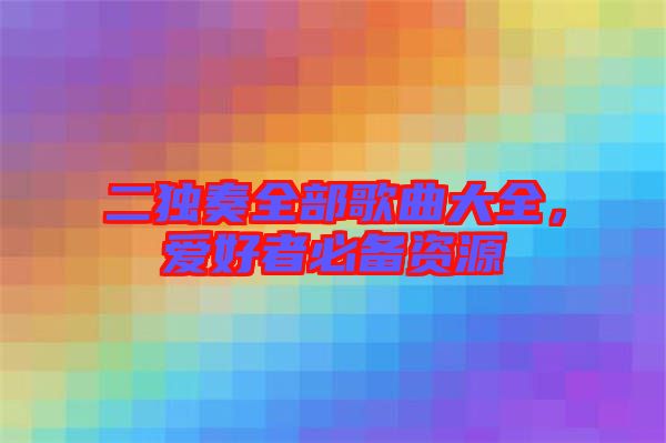二獨奏全部歌曲大全，愛好者必備資源