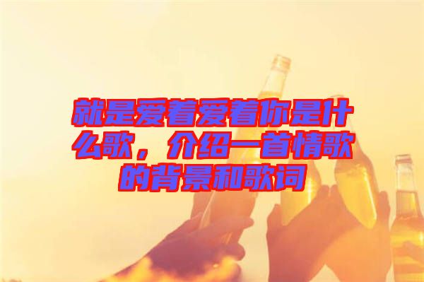 就是愛(ài)著愛(ài)著你是什么歌，介紹一首情歌的背景和歌詞