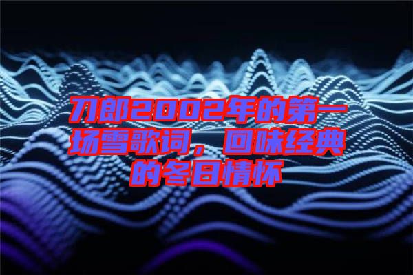 刀郎2002年的第一場(chǎng)雪歌詞，回味經(jīng)典的冬日情懷