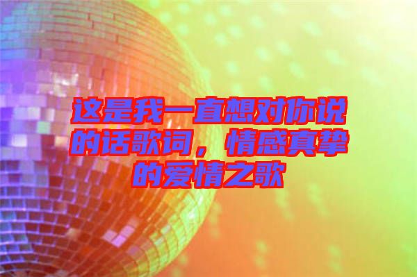 這是我一直想對你說的話歌詞，情感真摯的愛情之歌