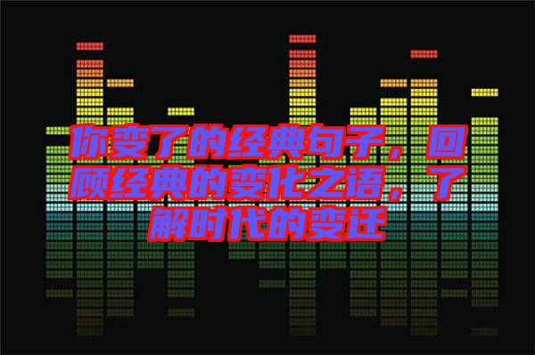 你變了的經(jīng)典句子，回顧經(jīng)典的變化之語，了解時(shí)代的變遷