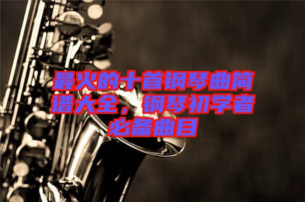 最火的十首鋼琴曲簡譜大全，鋼琴初學(xué)者必備曲目