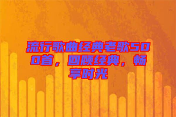 流行歌曲經(jīng)典老歌500首，回顧經(jīng)典，暢享時(shí)光