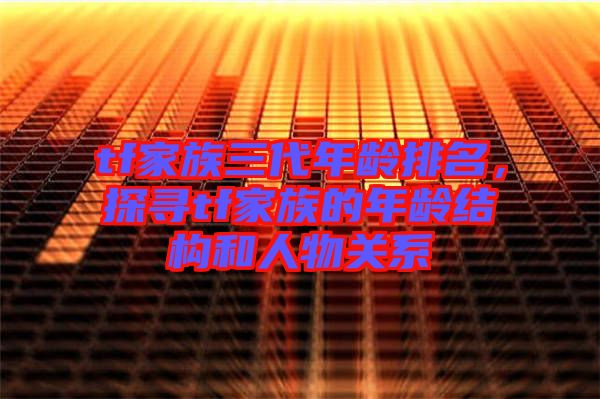 tf家族三代年齡排名，探尋tf家族的年齡結構和人物關系