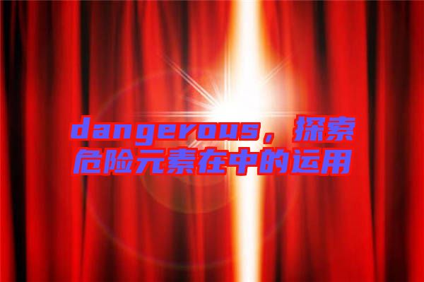 dangerous，探索危險(xiǎn)元素在中的運(yùn)用
