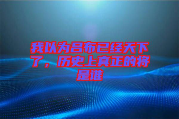 我以為呂布已經(jīng)天下了，歷史上真正的將是誰