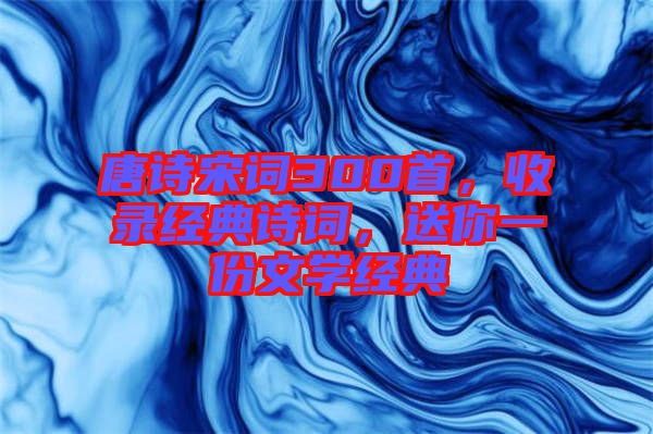 唐詩(shī)宋詞300首，收錄經(jīng)典詩(shī)詞，送你一份文學(xué)經(jīng)典