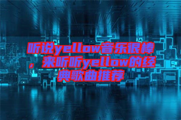 聽說yellow音樂很棒，來聽聽yellow的經(jīng)典歌曲推薦