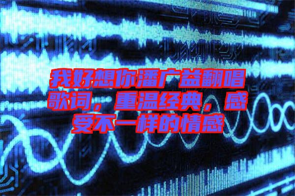 我好想你潘廣益翻唱歌詞，重溫經(jīng)典，感受不一樣的情感