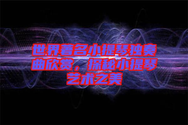 世界著名小提琴獨(dú)奏曲欣賞，探秘小提琴藝術(shù)之美