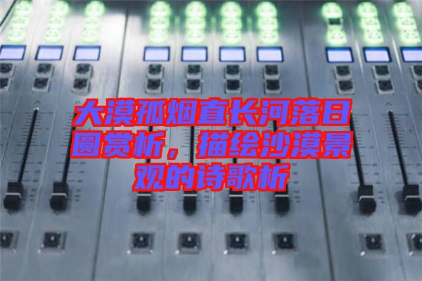 大漠孤煙直長河落日圓賞析，描繪沙漠景觀的詩歌析