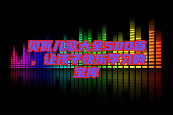 貝瓦兒歌大全500首，讓孩子快樂(lè)學(xué)習(xí)的寶庫(kù)