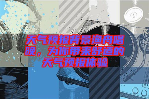 天氣預(yù)報背景漁舟唱晚，為你帶來舒適的天氣預(yù)報體驗