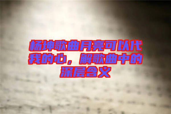 楊坤歌曲月亮可以代我的心，解歌曲中的深層含義