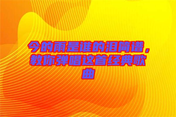 今的雨是誰(shuí)的淚簡(jiǎn)譜，教你彈唱這首經(jīng)典歌曲