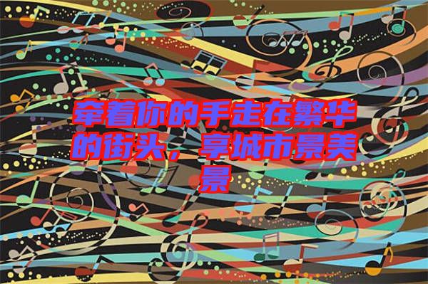 牽著你的手走在繁華的街頭，享城市景美景
