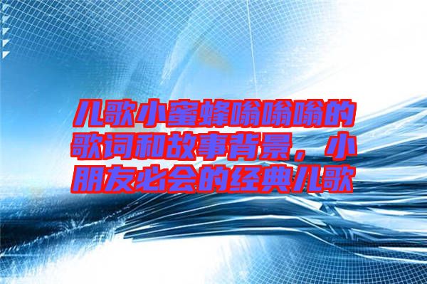兒歌小蜜蜂嗡嗡嗡的歌詞和故事背景，小朋友必會(huì)的經(jīng)典兒歌