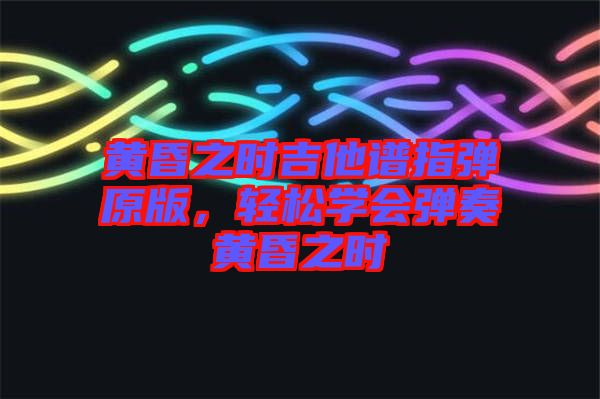 黃昏之時吉他譜指彈原版，輕松學會彈奏黃昏之時