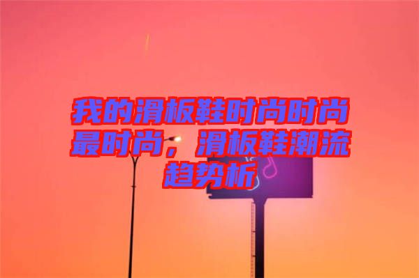 我的滑板鞋時(shí)尚時(shí)尚最時(shí)尚，滑板鞋潮流趨勢(shì)析