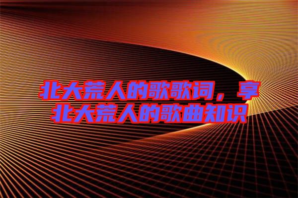 北大荒人的歌歌詞，享北大荒人的歌曲知識