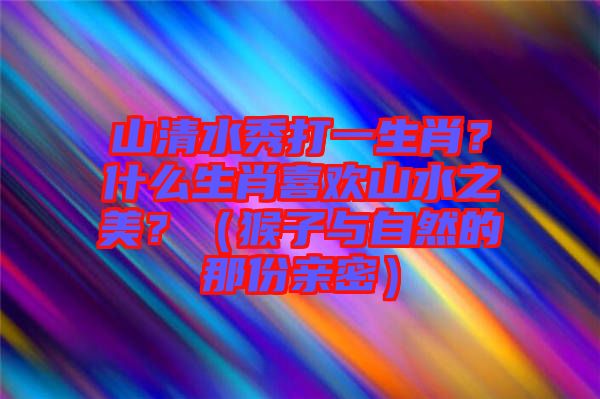 山清水秀打一生肖？什么生肖喜歡山水之美？（猴子與自然的那份親密）