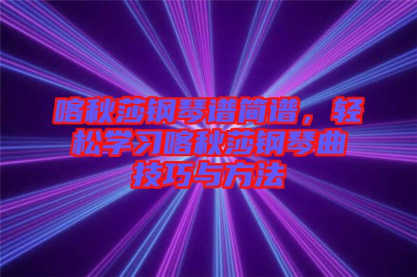 喀秋莎鋼琴譜簡譜，輕松學習喀秋莎鋼琴曲技巧與方法